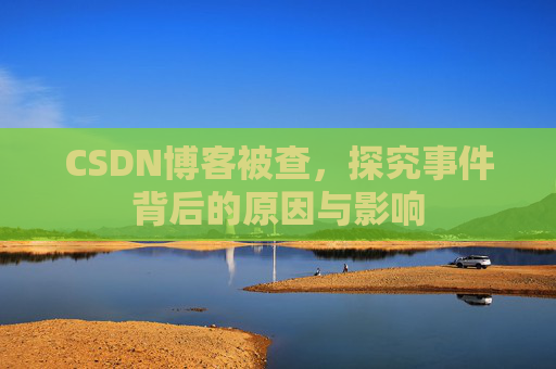 CSDN博客被查,探究事件背后的原因与影响